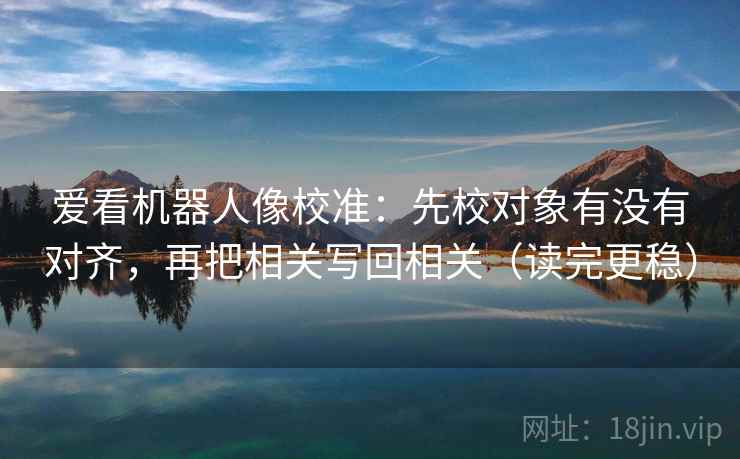 爱看机器人像校准：先校对象有没有对齐，再把相关写回相关（读完更稳）