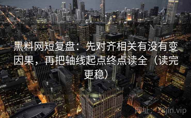 黑料网短复盘：先对齐相关有没有变因果，再把轴线起点终点读全（读完更稳）