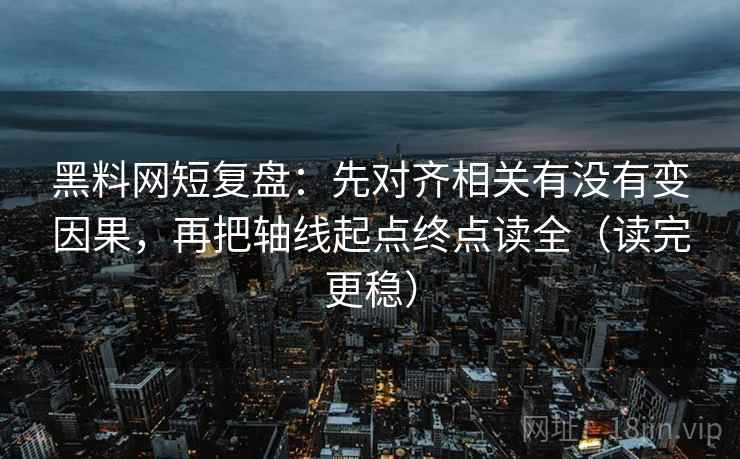 黑料网短复盘：先对齐相关有没有变因果，再把轴线起点终点读全（读完更稳）
