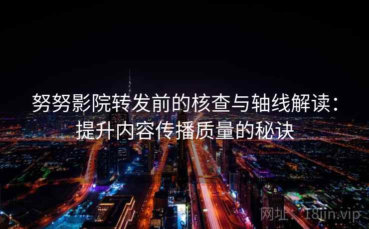 努努影院转发前的核查与轴线解读：提升内容传播质量的秘诀