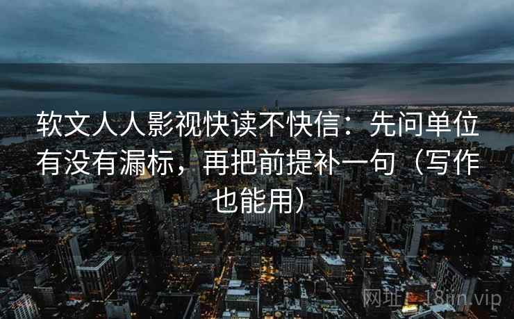 软文人人影视快读不快信：先问单位有没有漏标，再把前提补一句（写作也能用）