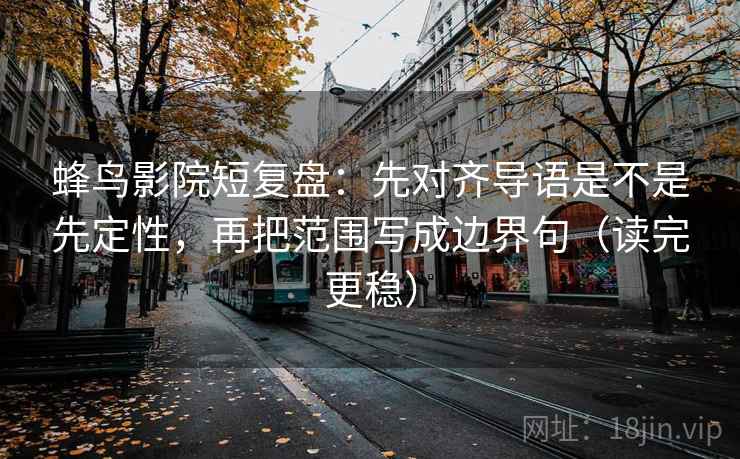 蜂鸟影院短复盘：先对齐导语是不是先定性，再把范围写成边界句（读完更稳）