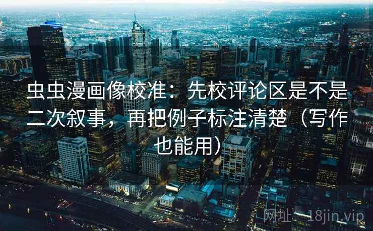虫虫漫画像校准:先校评论区是不是二次叙事,再把例子标注清楚(写作也能用) 虫虫漫画像校准:先校评论区是不是二次叙事,再把例子标注清楚(写作也能用)