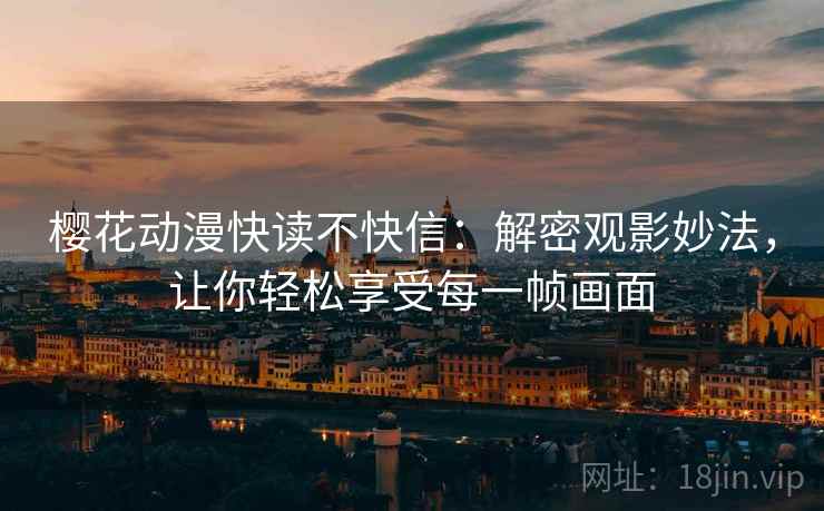 樱花动漫快读不快信：解密观影妙法，让你轻松享受每一帧画面