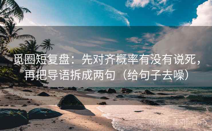 觅圈短复盘:先对齐概率有没有说死,再把导语拆成两句(给句子去噪) 觅圈短复盘:先对齐概率有没有说死,再把导语拆成两句(给句子去噪)