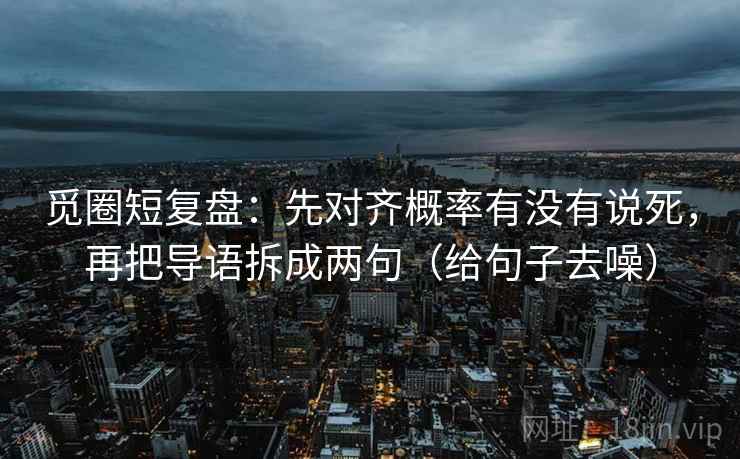 觅圈短复盘:先对齐概率有没有说死,再把导语拆成两句(给句子去噪) 觅圈短复盘:先对齐概率有没有说死,再把导语拆成两句(给句子去噪)