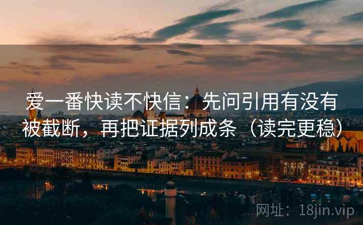 爱一番快读不快信:先问引用有没有被截断,再把证据列成条(读完更稳) 爱一番快读不快信:先问引用有没有被截断,再把证据列成条(读完更稳)