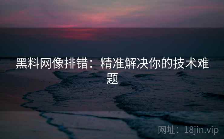 黑料网像排错：精准解决你的技术难题
