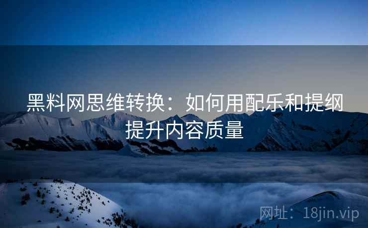 黑料网思维转换：如何用配乐和提纲提升内容质量