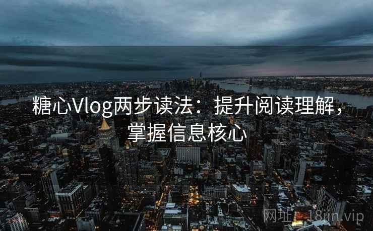 糖心Vlog两步读法：提升阅读理解，掌握信息核心