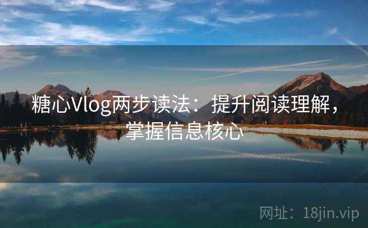 糖心Vlog两步读法：提升阅读理解，掌握信息核心