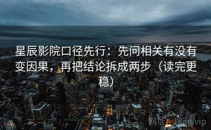星辰影院口径先行:先问相关有没有变因果,再把结论拆成两步(读完更稳) 星辰影院口径先行:先问相关有没有变因果,再把结论拆成两步(读完更稳)