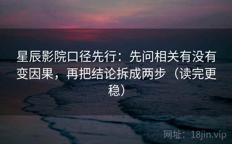 星辰影院口径先行:先问相关有没有变因果,再把结论拆成两步(读完更稳) 星辰影院口径先行:先问相关有没有变因果,再把结论拆成两步(读完更稳)