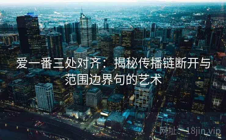 爱一番三处对齐:揭秘传播链断开与范围边界句的艺术 爱一番三处对齐:揭秘传播链断开与范围边界句的艺术