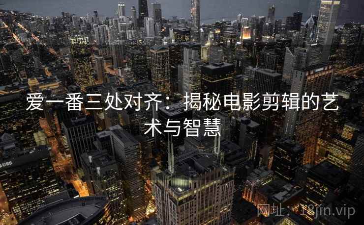 爱一番三处对齐：揭秘电影剪辑的艺术与智慧