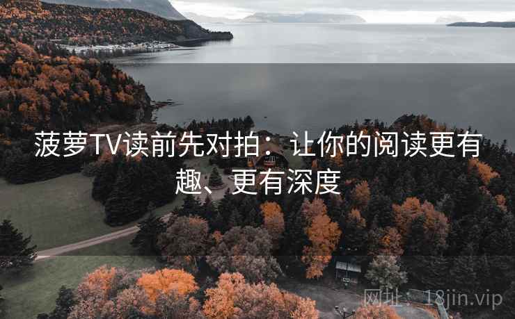 菠萝TV读前先对拍：让你的阅读更有趣、更有深度