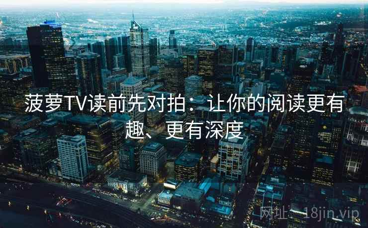 菠萝TV读前先对拍：让你的阅读更有趣、更有深度