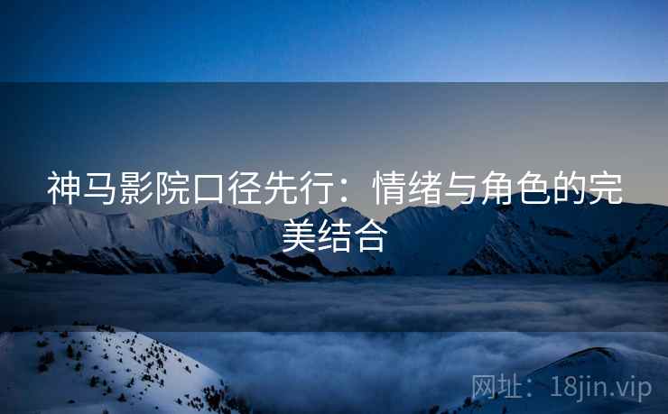神马影院口径先行:情绪与角色的完美结合 神马影院口径先行:情绪与角色的完美结合