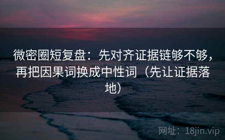 微密圈短复盘：先对齐证据链够不够，再把因果词换成中性词（先让证据落地）