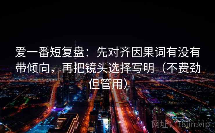 爱一番短复盘:先对齐因果词有没有带倾向,再把镜头选择写明(不费劲但管用) 爱一番短复盘:先对齐因果词有没有带倾向,再把镜头选择写明(不费劲但管用)