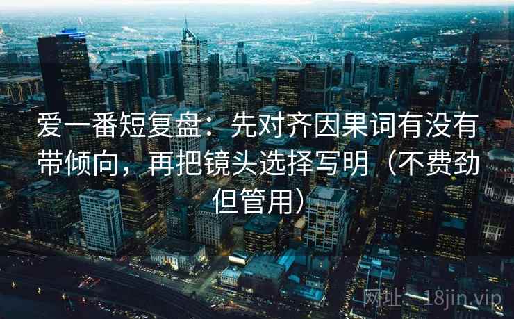 爱一番短复盘:先对齐因果词有没有带倾向,再把镜头选择写明(不费劲但管用) 爱一番短复盘:先对齐因果词有没有带倾向,再把镜头选择写明(不费劲但管用)