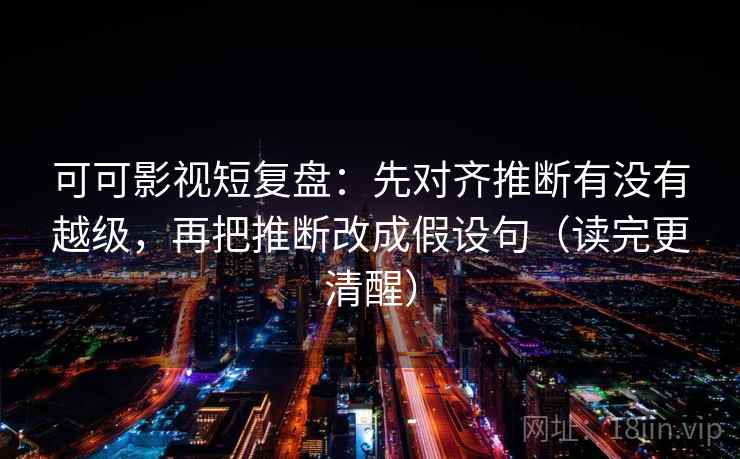 可可影视短复盘：先对齐推断有没有越级，再把推断改成假设句（读完更清醒）