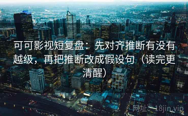 可可影视短复盘：先对齐推断有没有越级，再把推断改成假设句（读完更清醒）