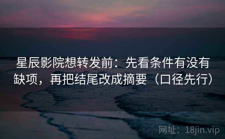 星辰影院想转发前:先看条件有没有缺项,再把结尾改成摘要(口径先行) 星辰影院想转发前:先看条件有没有缺项,再把结尾改成摘要(口径先行)