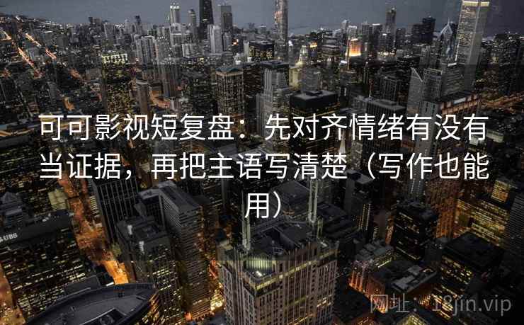 可可影视短复盘:先对齐情绪有没有当证据,再把主语写清楚(写作也能用) 可可影视短复盘:先对齐情绪有没有当证据,再把主语写清楚(写作也能用)