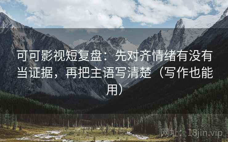 可可影视短复盘:先对齐情绪有没有当证据,再把主语写清楚(写作也能用) 可可影视短复盘:先对齐情绪有没有当证据,再把主语写清楚(写作也能用)