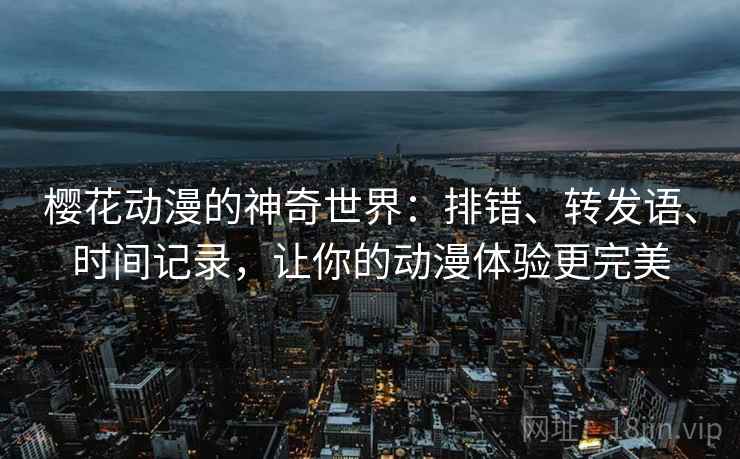 樱花动漫的神奇世界：排错、转发语、时间记录，让你的动漫体验更完美