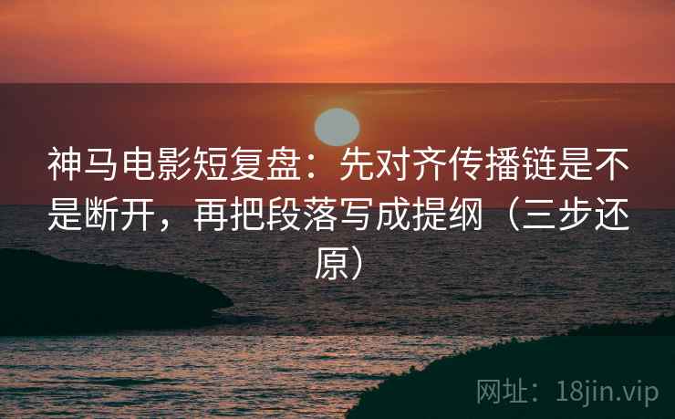 神马电影短复盘：先对齐传播链是不是断开，再把段落写成提纲（三步还原）