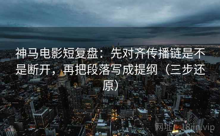 神马电影短复盘：先对齐传播链是不是断开，再把段落写成提纲（三步还原）