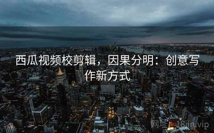 西瓜视频校剪辑，因果分明：创意写作新方式