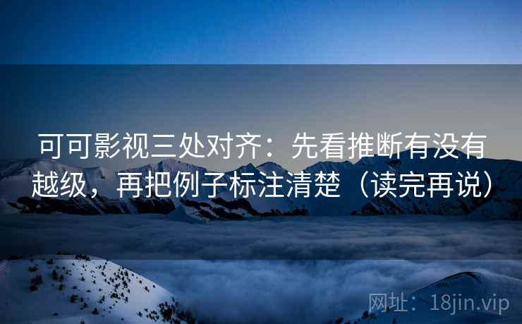 可可影视三处对齐：先看推断有没有越级，再把例子标注清楚（读完再说）
