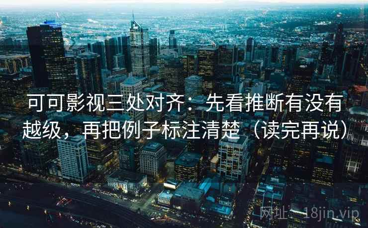 可可影视三处对齐：先看推断有没有越级，再把例子标注清楚（读完再说）