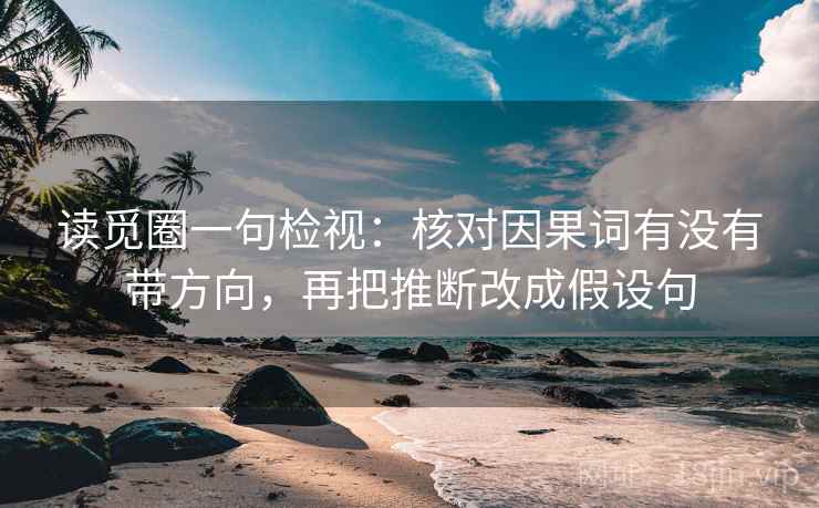 读觅圈一句检视：核对因果词有没有带方向，再把推断改成假设句