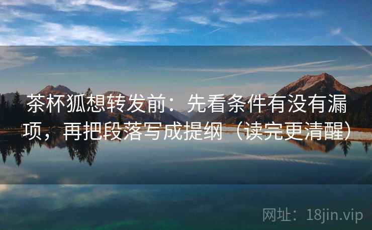 茶杯狐想转发前:先看条件有没有漏项,再把段落写成提纲(读完更清醒) 茶杯狐想转发前:先看条件有没有漏项,再把段落写成提纲(读完更清醒)