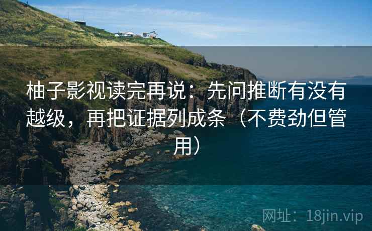 柚子影视读完再说:先问推断有没有越级,再把证据列成条(不费劲但管用) 柚子影视读完再说:先问推断有没有越级,再把证据列成条(不费劲但管用)