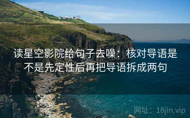 读星空影院给句子去噪：核对导语是不是先定性后再把导语拆成两句