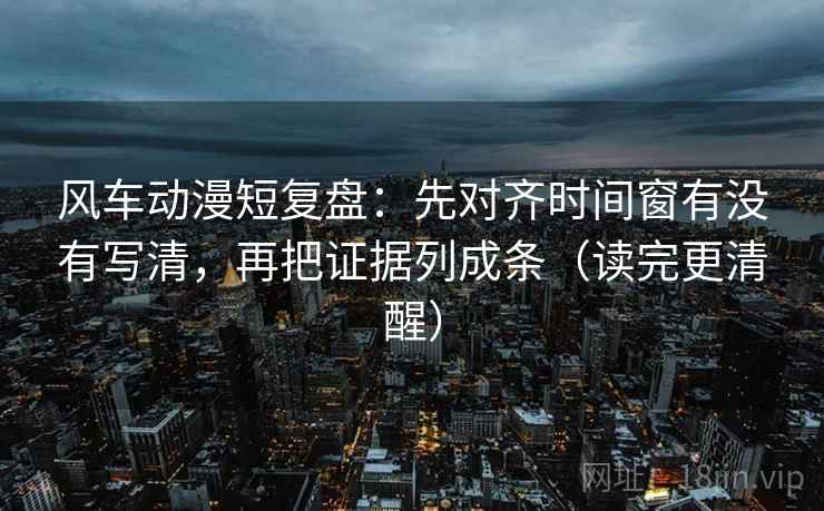 风车动漫短复盘:先对齐时间窗有没有写清,再把证据列成条(读完更清醒) 风车动漫短复盘:先对齐时间窗有没有写清,再把证据列成条(读完更清醒)