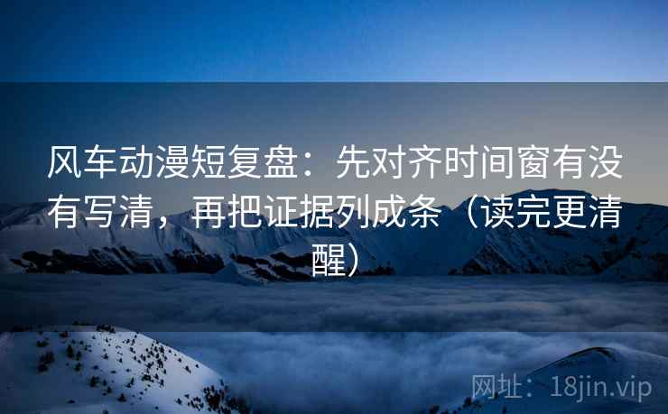 风车动漫短复盘:先对齐时间窗有没有写清,再把证据列成条(读完更清醒) 风车动漫短复盘:先对齐时间窗有没有写清,再把证据列成条(读完更清醒)