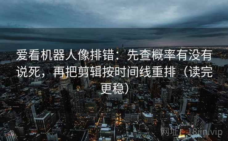 爱看机器人像排错：先查概率有没有说死，再把剪辑按时间线重排（读完更稳）