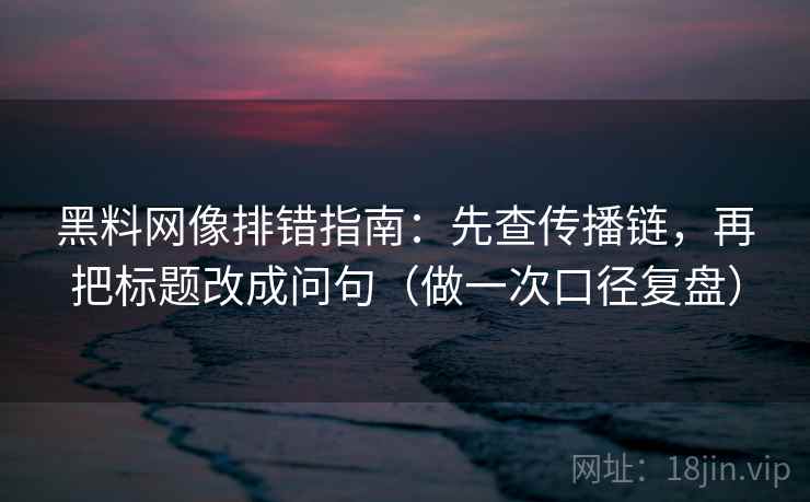 黑料网像排错指南：先查传播链，再把标题改成问句（做一次口径复盘）