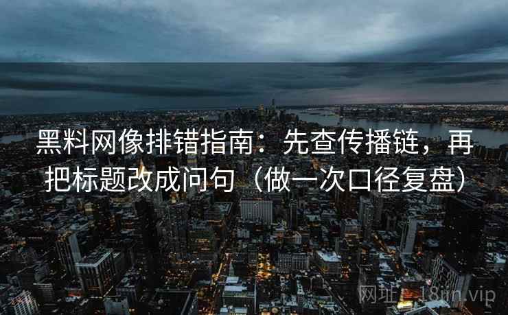 黑料网像排错指南：先查传播链，再把标题改成问句（做一次口径复盘）