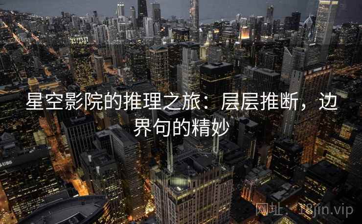 星空影院的推理之旅:层层推断,边界句的精妙 星空影院的推理之旅:层层推断,边界句的精妙