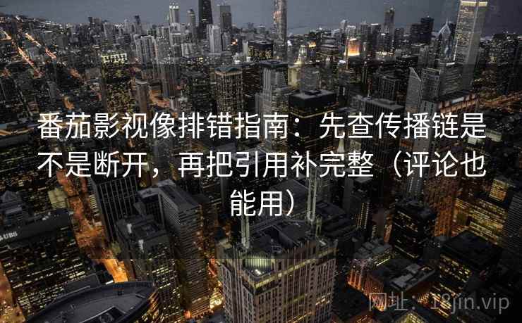 番茄影视像排错指南：先查传播链是不是断开，再把引用补完整（评论也能用）