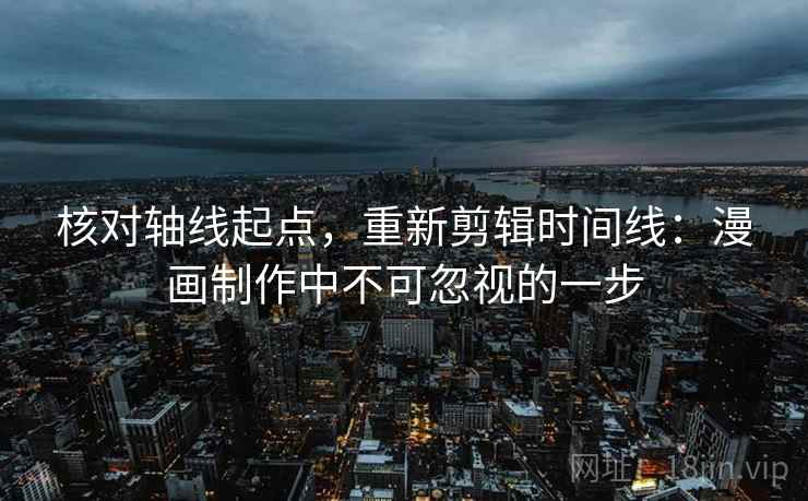 核对轴线起点，重新剪辑时间线：漫画制作中不可忽视的一步