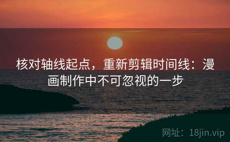 核对轴线起点，重新剪辑时间线：漫画制作中不可忽视的一步