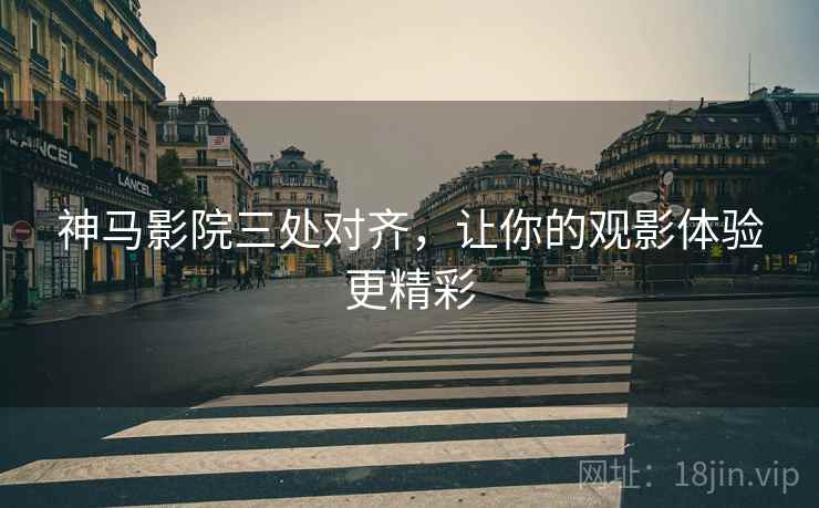 神马影院三处对齐，让你的观影体验更精彩